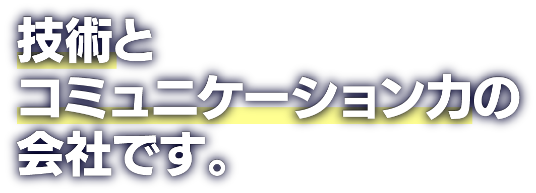 技術とコミュニケーション力の会社です。